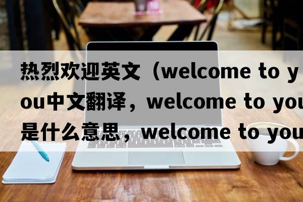熱烈歡迎英文（welcome to you中文翻譯，welcome to you是什么意思，welcome to you發(fā)音、用法及例句）