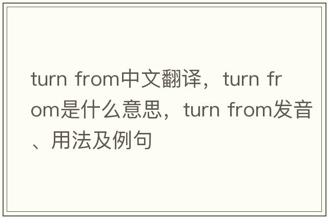 turn from中文翻譯，turn from是什么意思，turn from發(fā)音、用法及例句