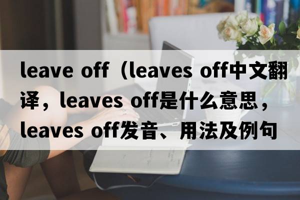 leave off（leaves off中文翻譯，leaves off是什么意思，leaves off發(fā)音、用法及例句）