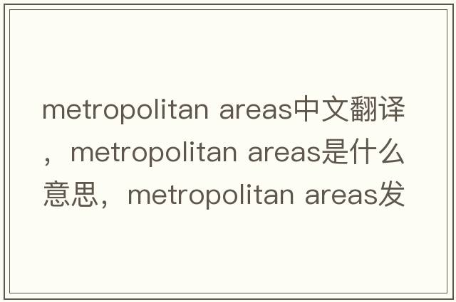 metropolitan areas中文翻譯，metropolitan areas是什么意思，metropolitan areas發(fā)音、用法及例句