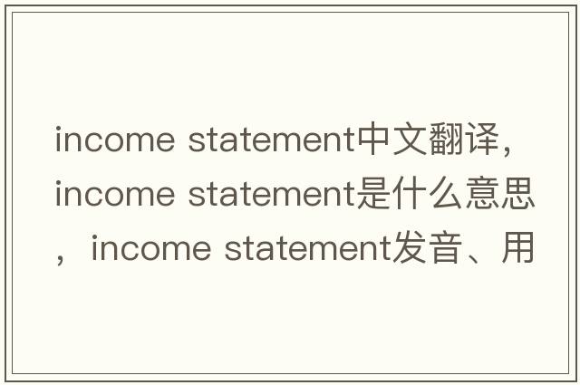 income statement中文翻譯，income statement是什么意思，income statement發(fā)音、用法及例句