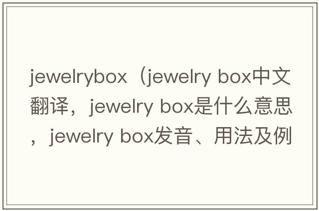 jewelrybox（jewelry box中文翻譯，jewelry box是什么意思，jewelry box發(fā)音、用法及例句）