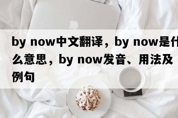by now中文翻譯，by now是什么意思，by now發(fā)音、用法及例句