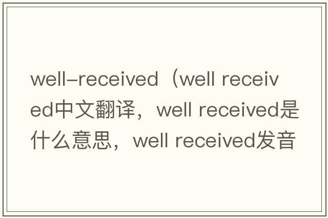 well-received（well received中文翻譯，well received是什么意思，well received發(fā)音、用法及例句）