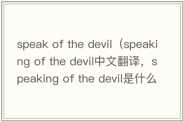 speak of the devil（speaking of the devil中文翻譯，speaking of the devil是什么意思，speaking of the devil發(fā)音、用法及例