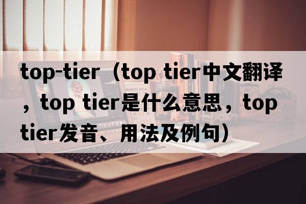 top-tier（top tier中文翻譯，top tier是什么意思，top tier發(fā)音、用法及例句）