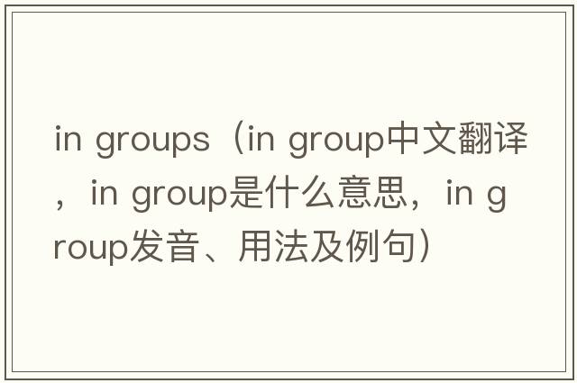 in groups（in group中文翻譯，in group是什么意思，in group發(fā)音、用法及例句）