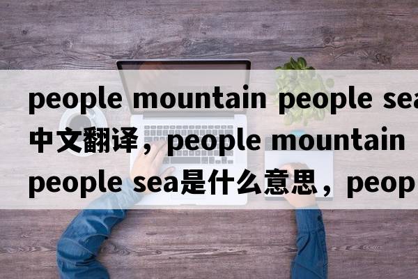 people mountain people sea中文翻譯，people mountain people sea是什么意思，people mountain people sea發(fā)音、用法及例句