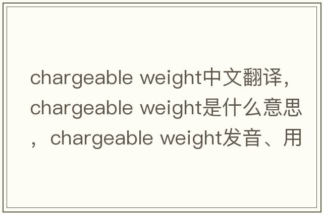 chargeable weight中文翻譯，chargeable weight是什么意思，chargeable weight發(fā)音、用法及例句