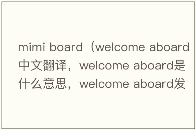 mimi board（welcome aboard中文翻譯，welcome aboard是什么意思，welcome aboard發(fā)音、用法及例句）
