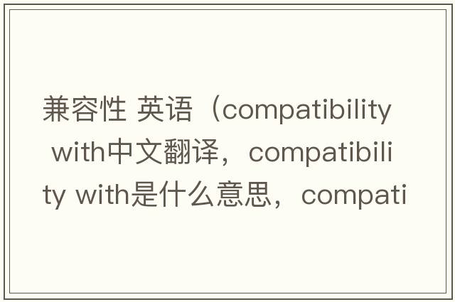 兼容性 英語(yǔ)（compatibility with中文翻譯，compatibility with是什么意思，compatibility with發(fā)音、用法及例句）