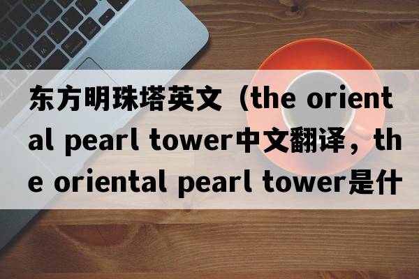東方明珠塔英文（the oriental pearl tower中文翻譯，the oriental pearl tower是什么意思，the oriental pearl tower發(fā)音、用法及例句）