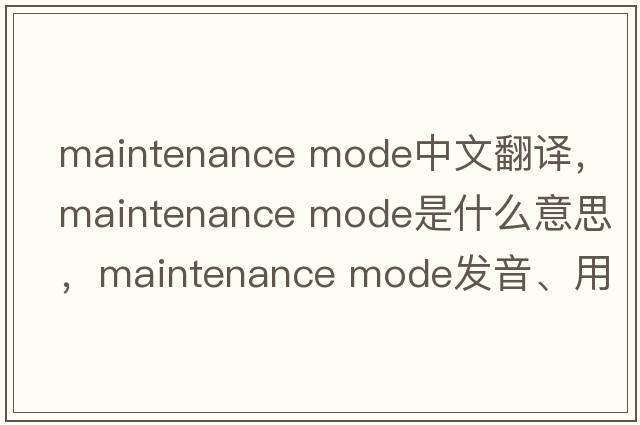 maintenance mode中文翻譯，maintenance mode是什么意思，maintenance mode發(fā)音、用法及例句