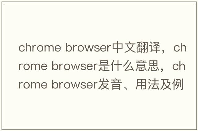 chrome browser中文翻譯，chrome browser是什么意思，chrome browser發(fā)音、用法及例句