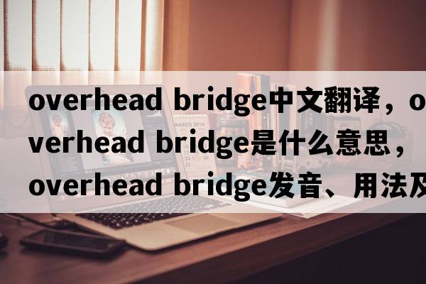 overhead bridge中文翻譯，overhead bridge是什么意思，overhead bridge發(fā)音、用法及例句