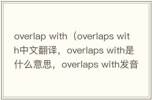 overlap with（overlaps with中文翻譯，overlaps with是什么意思，overlaps with發(fā)音、用法及例句）