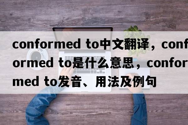 conformed to中文翻譯，conformed to是什么意思，conformed to發(fā)音、用法及例句