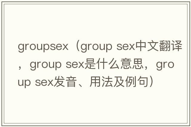 groupsex（group sex中文翻譯，group sex是什么意思，group sex發(fā)音、用法及例句）