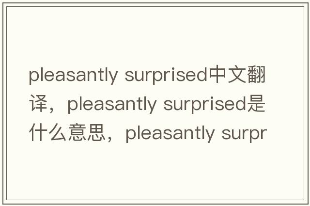 pleasantly surprised中文翻譯，pleasantly surprised是什么意思，pleasantly surprised發(fā)音、用法及例句