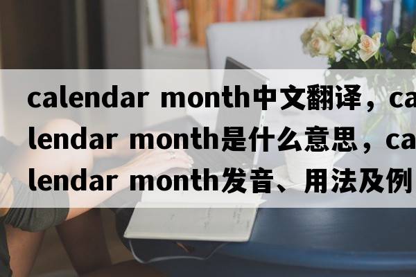 calendar month中文翻譯，calendar month是什么意思，calendar month發(fā)音、用法及例句