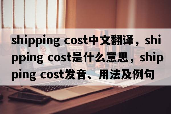 shipping cost中文翻譯，shipping cost是什么意思，shipping cost發(fā)音、用法及例句