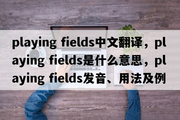 playing fields中文翻譯，playing fields是什么意思，playing fields發(fā)音、用法及例句