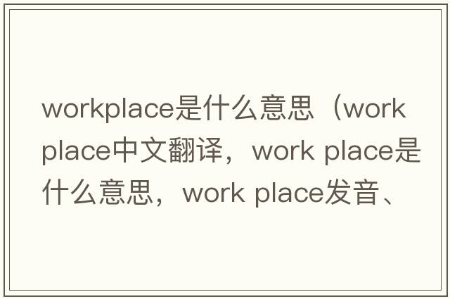workplace是什么意思（work place中文翻譯，work place是什么意思，work place發(fā)音、用法及例句）