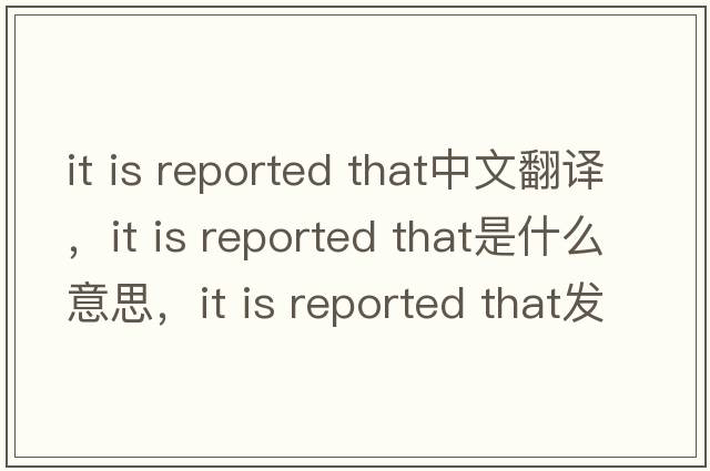 it is reported that中文翻譯，it is reported that是什么意思，it is reported that發(fā)音、用法及例句