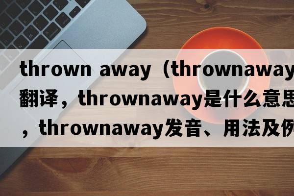 thrown away（thrownaway中文翻譯，thrownaway是什么意思，thrownaway發(fā)音、用法及例句）