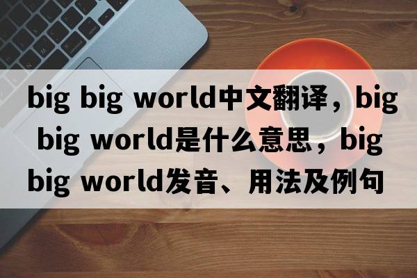 big big world中文翻譯，big big world是什么意思，big big world發(fā)音、用法及例句