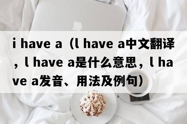 i have a（l have a中文翻譯，l have a是什么意思，l have a發(fā)音、用法及例句）