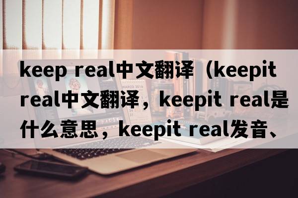 keep real中文翻譯（keepit real中文翻譯，keepit real是什么意思，keepit real發(fā)音、用法及例句）