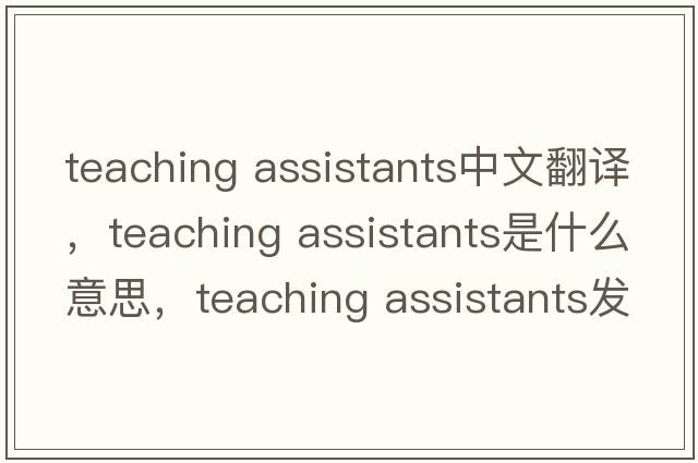 teaching assistants中文翻譯，teaching assistants是什么意思，teaching assistants發(fā)音、用法及例句
