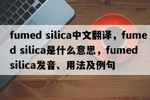 fumed silica中文翻譯，fumed silica是什么意思，fumed silica發(fā)音、用法及例句