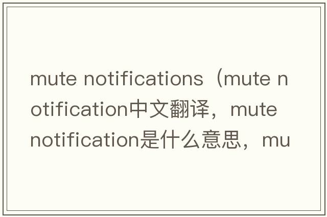 mute notifications（mute notification中文翻譯，mute notification是什么意思，mute notification發(fā)音、用法及例句）