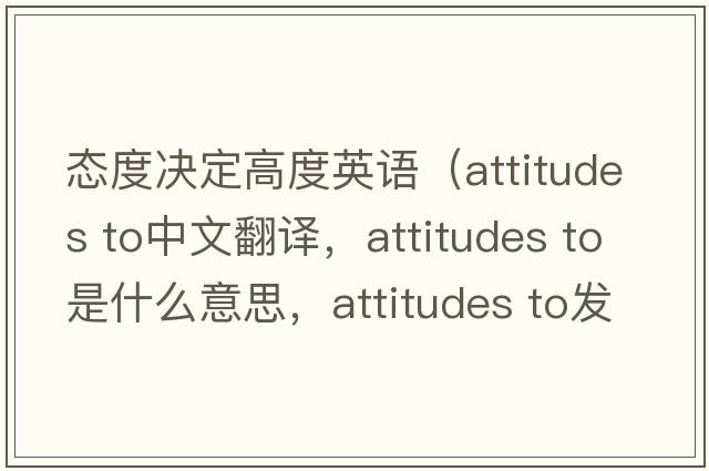 態(tài)度決定高度英語(yǔ)（attitudes to中文翻譯，attitudes to是什么意思，attitudes to發(fā)音、用法及例句）