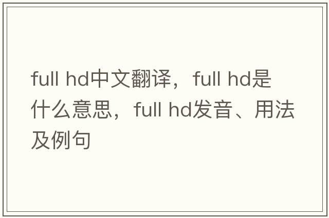 full hd中文翻譯，full hd是什么意思，full hd發(fā)音、用法及例句