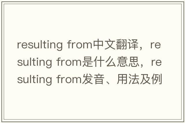 resulting from中文翻譯，resulting from是什么意思，resulting from發(fā)音、用法及例句