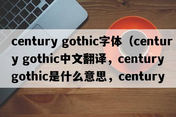 century gothic字體（century gothic中文翻譯，century gothic是什么意思，century gothic發(fā)音、用法及例句）