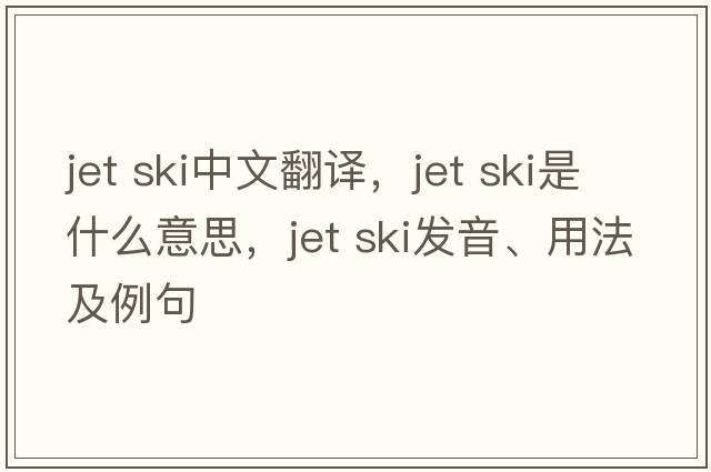 jet ski中文翻譯，jet ski是什么意思，jet ski發(fā)音、用法及例句