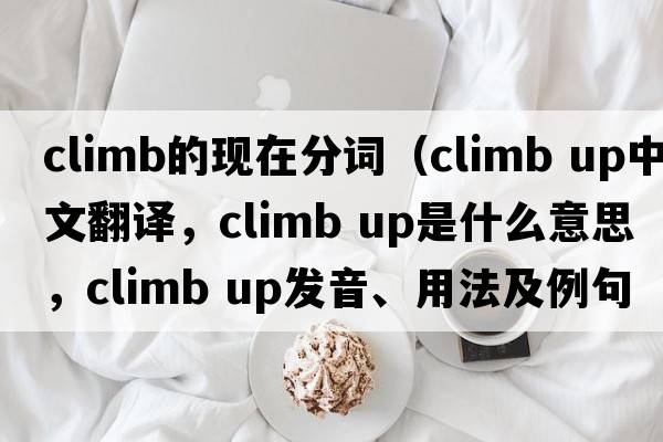 climb的現在分詞（climb up中文翻譯，climb up是什么意思，climb up發(fā)音、用法及例句）