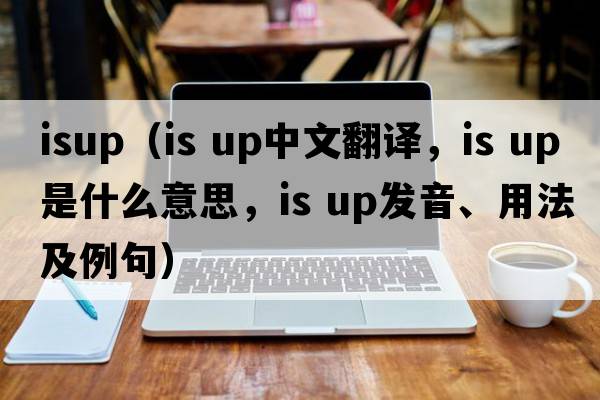 ISUP（is up中文翻譯，is up是什么意思，is up發(fā)音、用法及例句）
