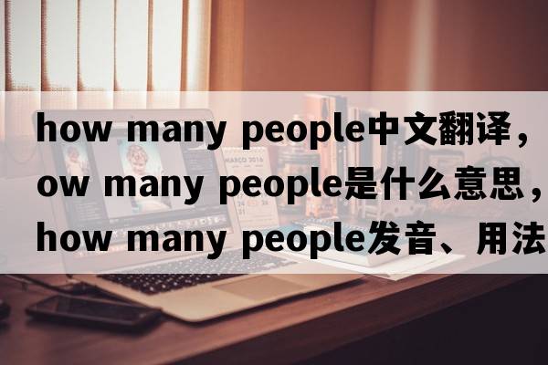 how many people中文翻譯，how many people是什么意思，how many people發(fā)音、用法及例句