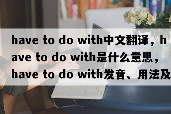 have to do with中文翻譯，have to do with是什么意思，have to do with發(fā)音、用法及例句