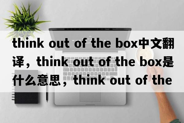 think out of the box中文翻譯，think out of the box是什么意思，think out of the box發(fā)音、用法及例句