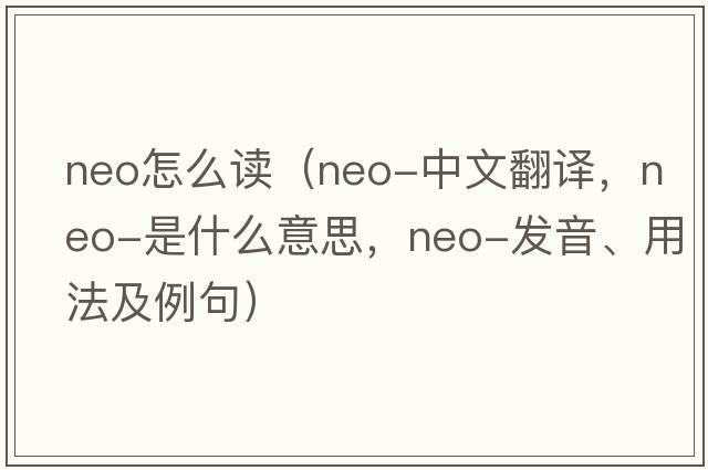 neo怎么讀（neo-中文翻譯，neo-是什么意思，neo-發(fā)音、用法及例句）