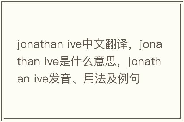 jonathan ive中文翻譯，jonathan ive是什么意思，jonathan ive發(fā)音、用法及例句