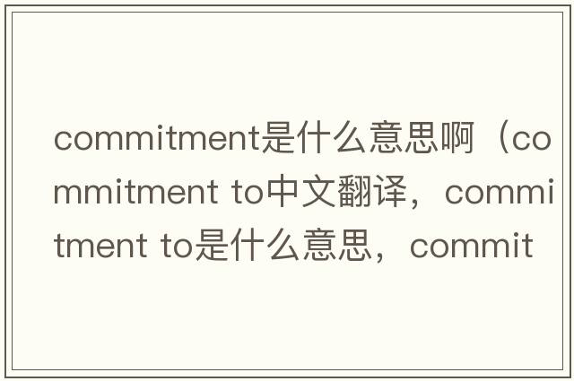 commitment是什么意思?。╟ommitment to中文翻譯，commitment to是什么意思，commitment to發(fā)音、用法及例句）