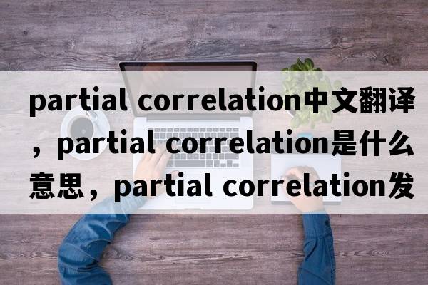 partial correlation中文翻譯，partial correlation是什么意思，partial correlation發(fā)音、用法及例句