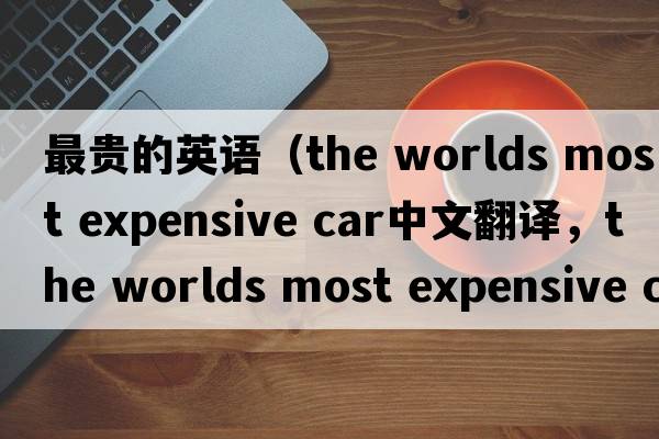最貴的英語(yǔ)（the worlds most expensive car中文翻譯，the worlds most expensive car是什么意思，the worlds most expensive